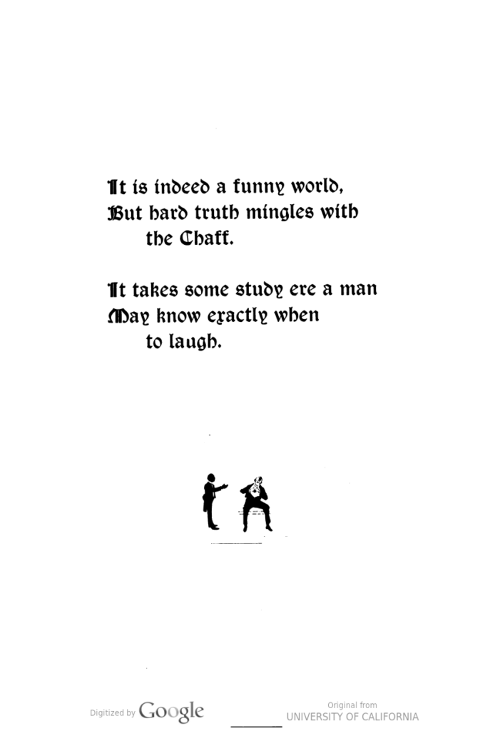 "It is indeed a funny world, But hard truth mingles with the Chaff. It takes some study ere a man May know exactly when to laugh".